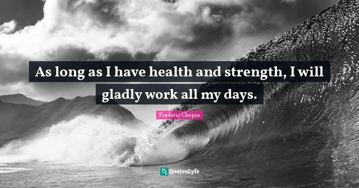 Frederic Chopin Quotes: "As long as I have health and strength, I will gladly work all my days."