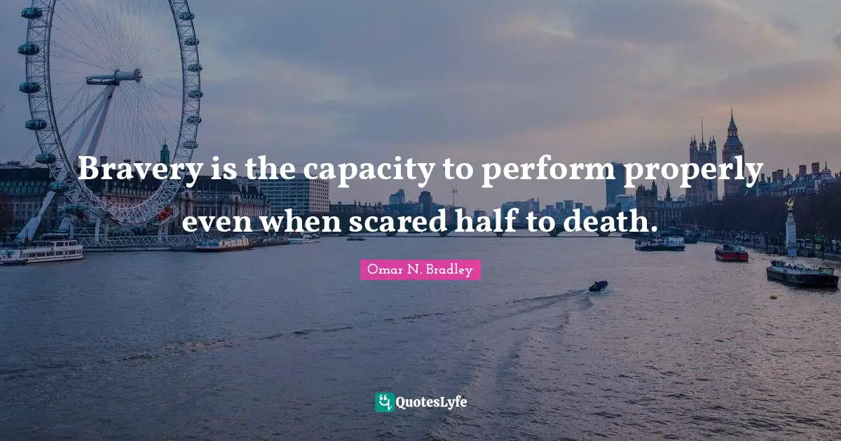 OMAR N. BRADLEY Quotes: "Bravery is the capacity to perform properly even when scared half to death."