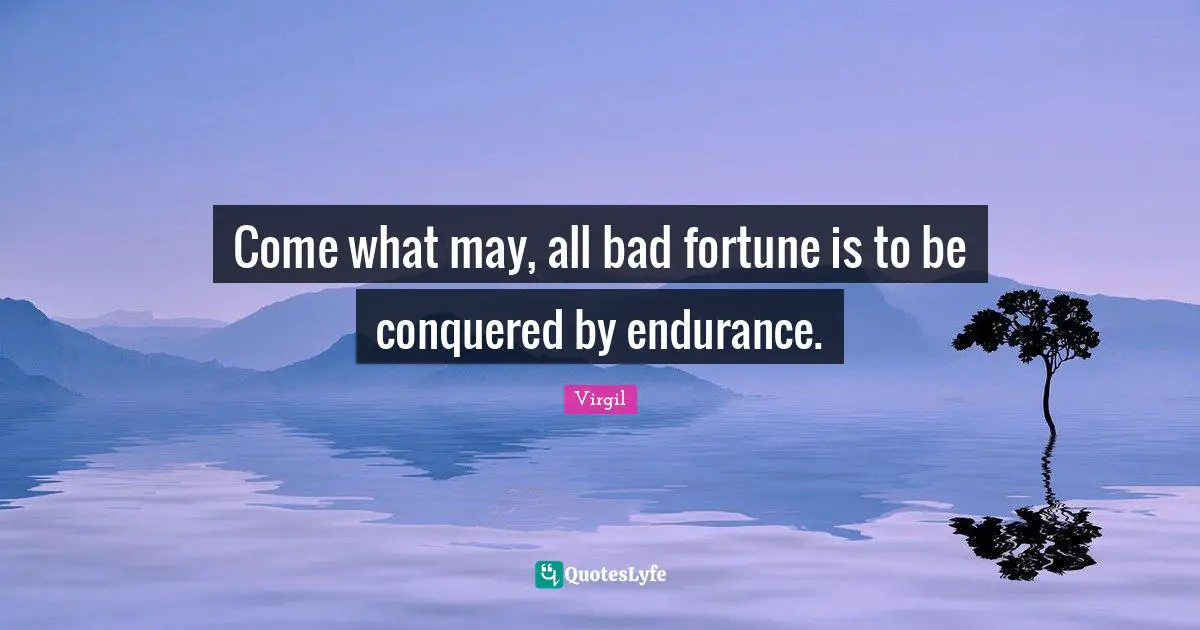 Come what may, all bad fortune is to be conquered by endurance.