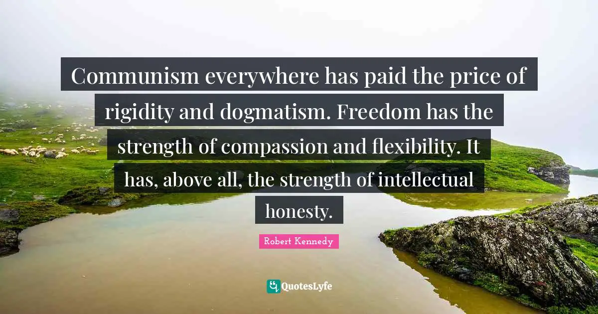 Communism everywhere has paid the price of rigidity and dogmatism. Freedom has the strength of compassion and flexibility. It has, above all, the strength of intellectual honesty.
