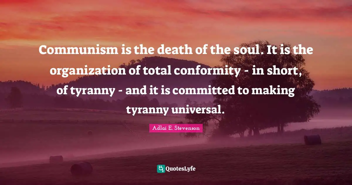 Communism is the death of the soul. It is the organization of total conformity - in short, of tyranny - and it is committed to making tyranny universal.