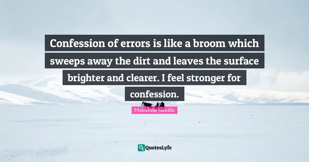 Dirt Quotes: "Confession of errors is like a broom which sweeps away the dirt and leaves the surface brighter and clearer. I feel stronger for confession."