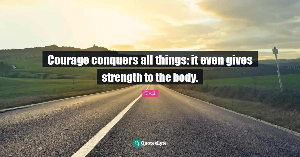 Courage conquers all things: it even gives strength to the body.