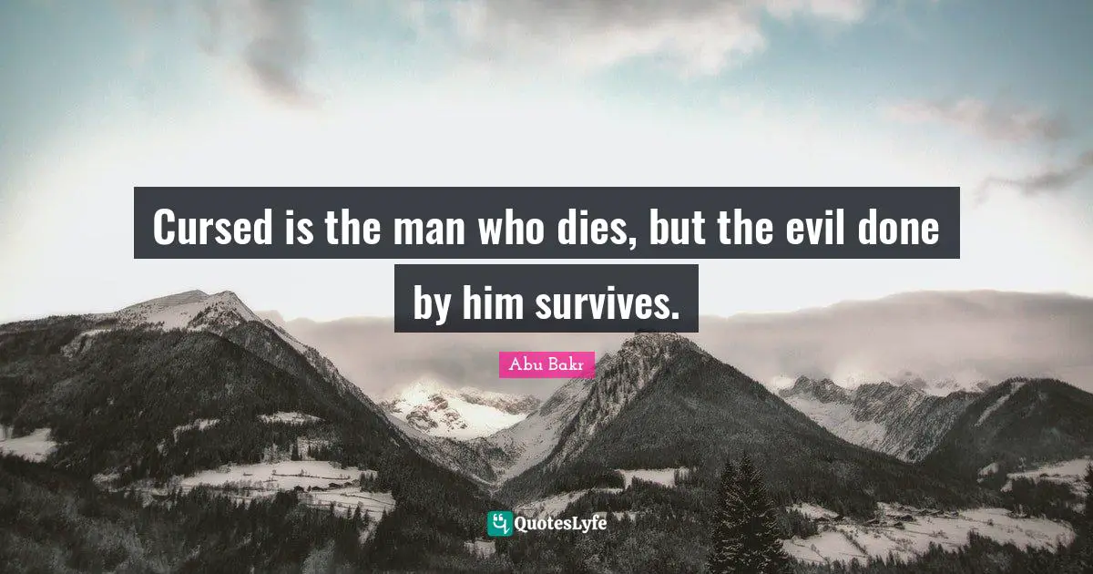 Cursed is the man who dies, but the evil done by him survives.