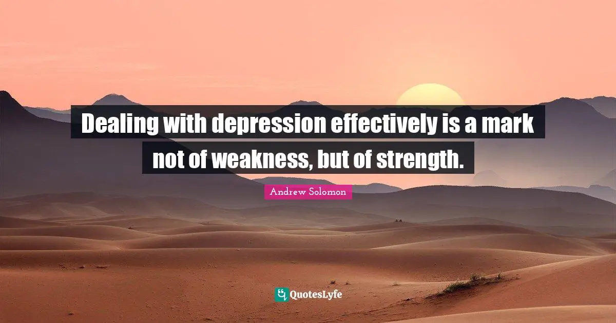 Dealing with depression effectively is a mark not of weakness, but of strength.