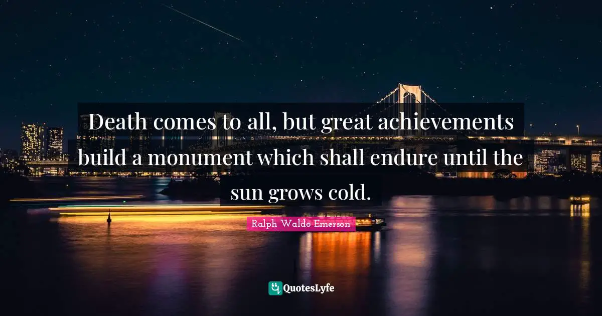 Sun Quotes: "Death comes to all, but great achievements build a monument which shall endure until the sun grows cold."