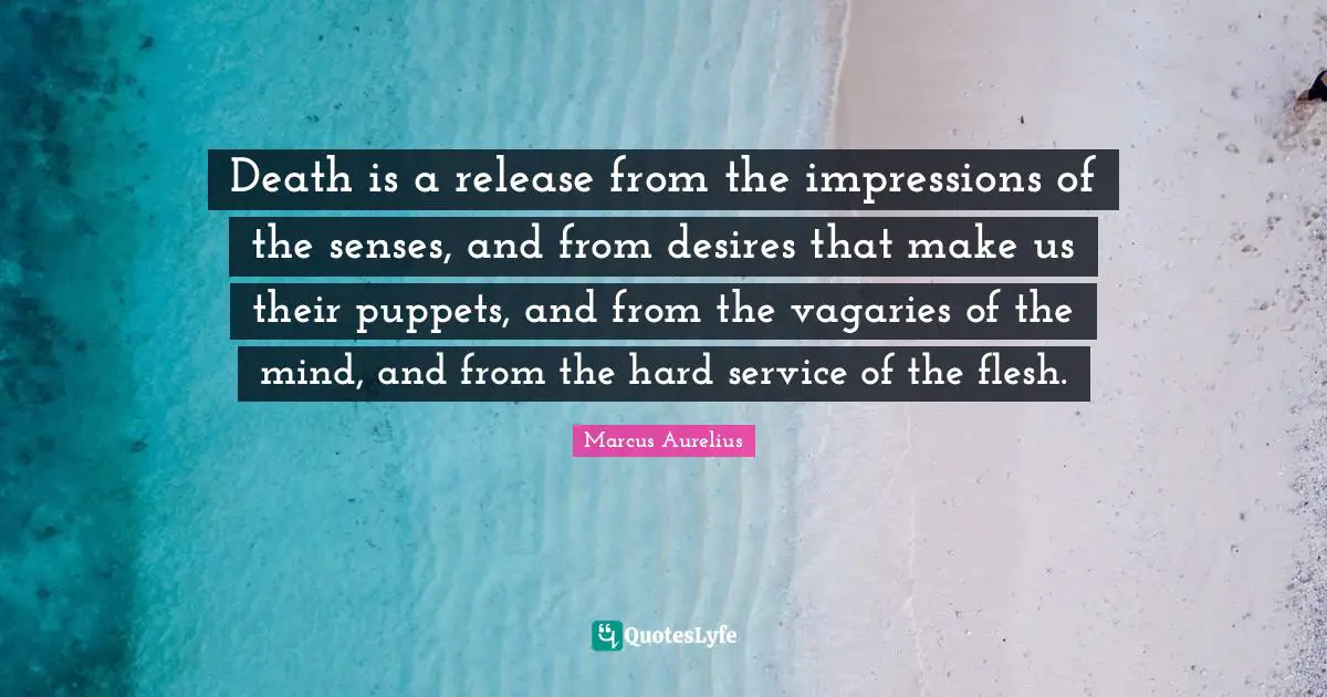 Death is a release from the impressions of the senses, and from desires that make us their puppets, and from the vagaries of the mind, and from the hard service of the flesh.