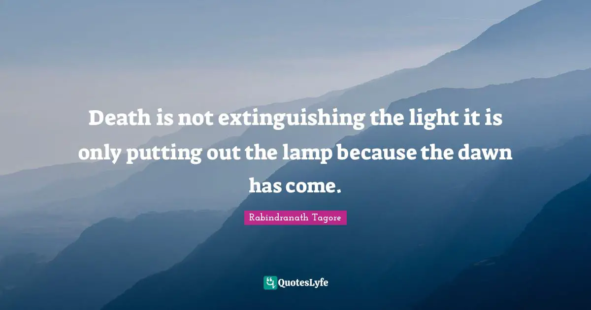 Death is not extinguishing the light it is only putting out the lamp because the dawn has come.