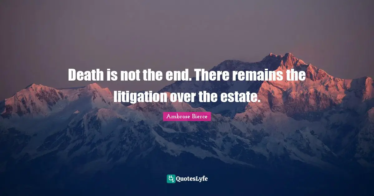Death is not the end. There remains the litigation over the estate.