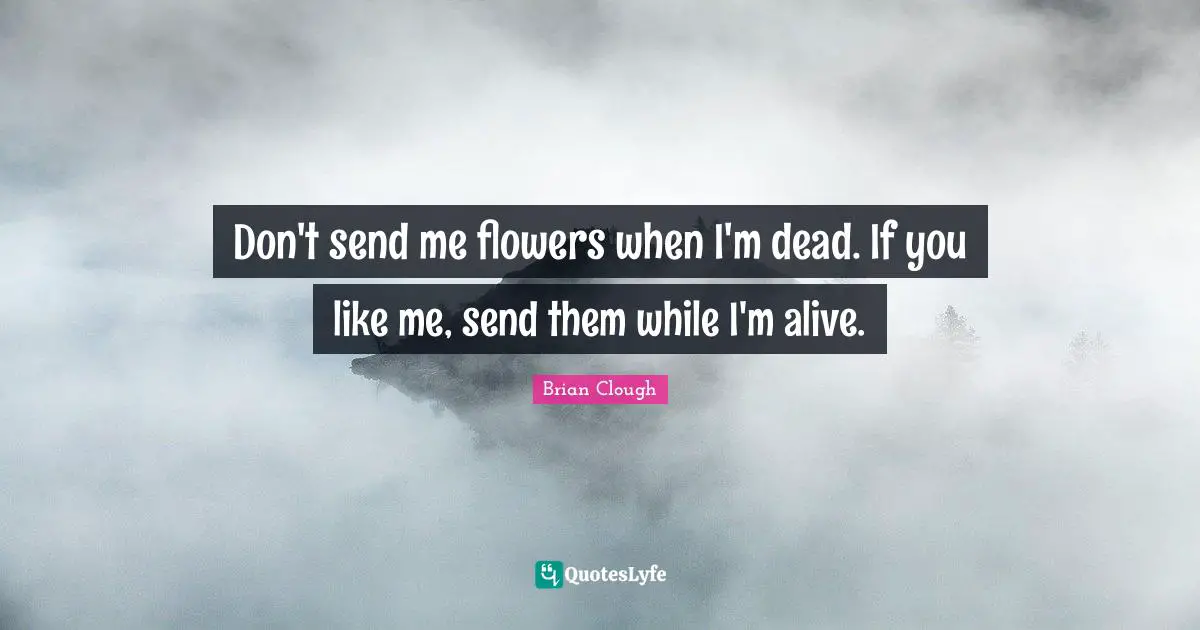 Brian Clough Quotes: "Don't send me flowers when I'm dead. If you like me, send them while I'm alive."