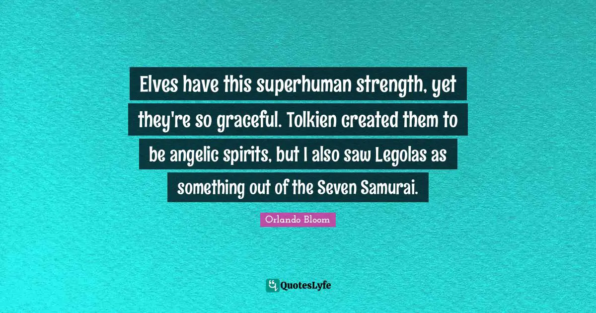 Elves have this superhuman strength, yet they're so graceful. Tolkien created them to be angelic spirits, but I also saw Legolas as something out of the Seven Samurai.