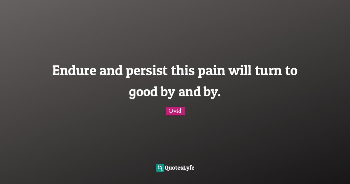 Endure and persist this pain will turn to good by and by.