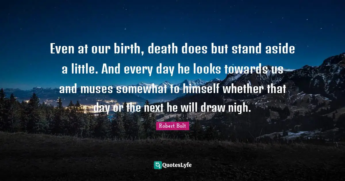 Even at our birth, death does but stand aside a little. And every day he looks towards us and muses somewhat to himself whether that day or the next he will draw nigh.