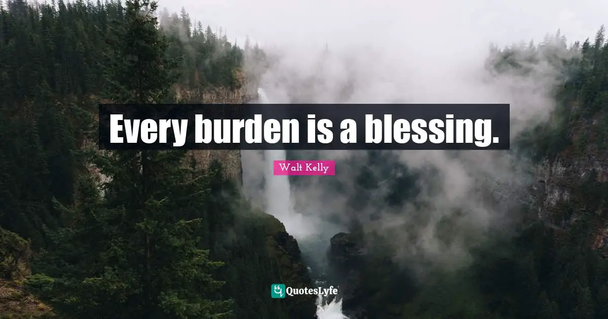 Every burden is a blessing.