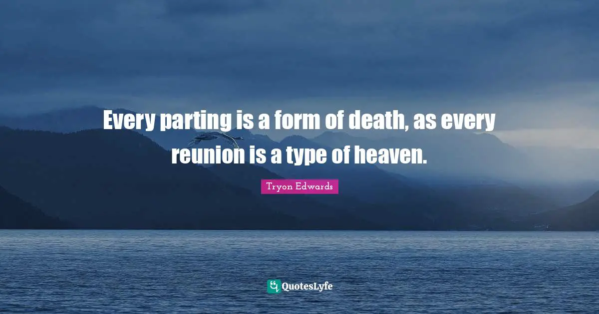 Every parting is a form of death, as every reunion is a type of heaven.