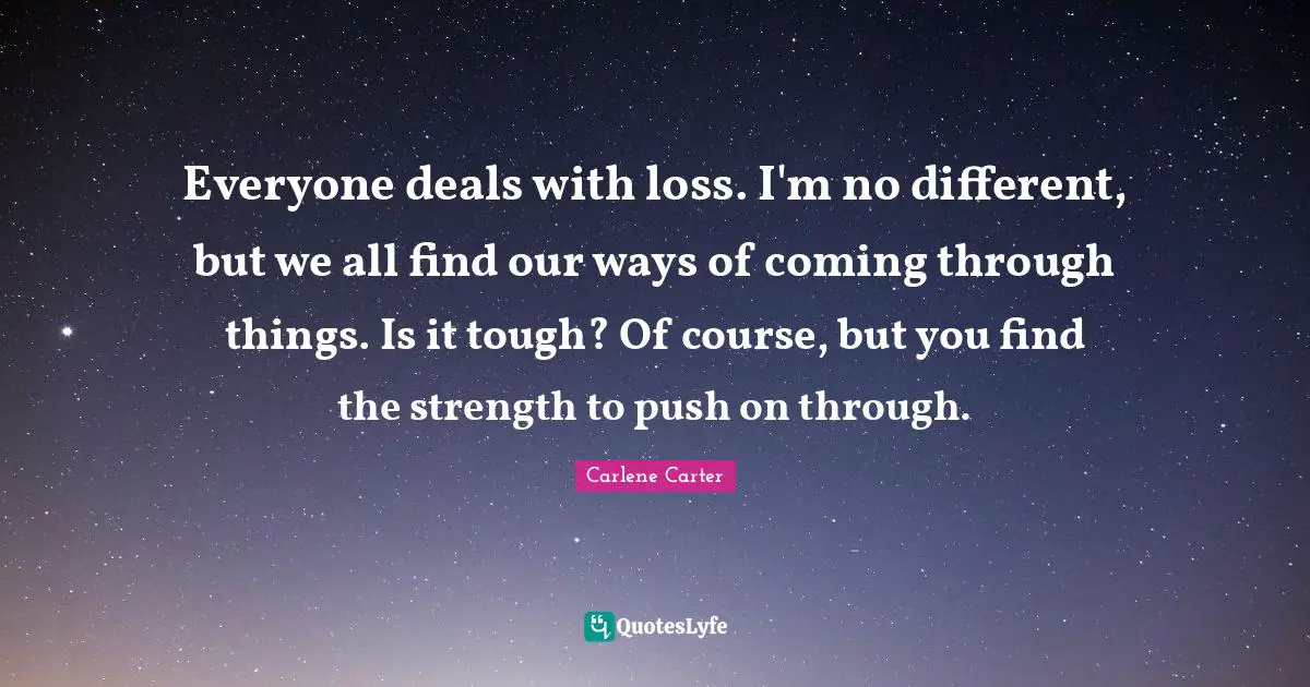 Everyone deals with loss. I'm no different, but we all find our ways of coming through things. Is it tough? Of course, but you find the strength to push on through.