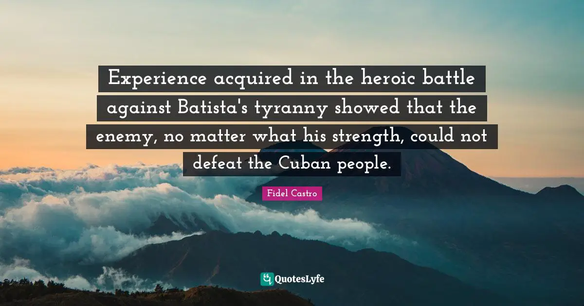 Experience acquired in the heroic battle against Batista's tyranny showed that the enemy, no matter what his strength, could not defeat the Cuban people.