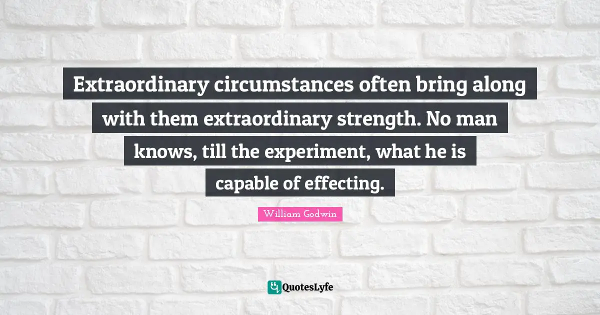 Extraordinary circumstances often bring along with them extraordinary strength. No man knows, till the experiment, what he is capable of effecting.