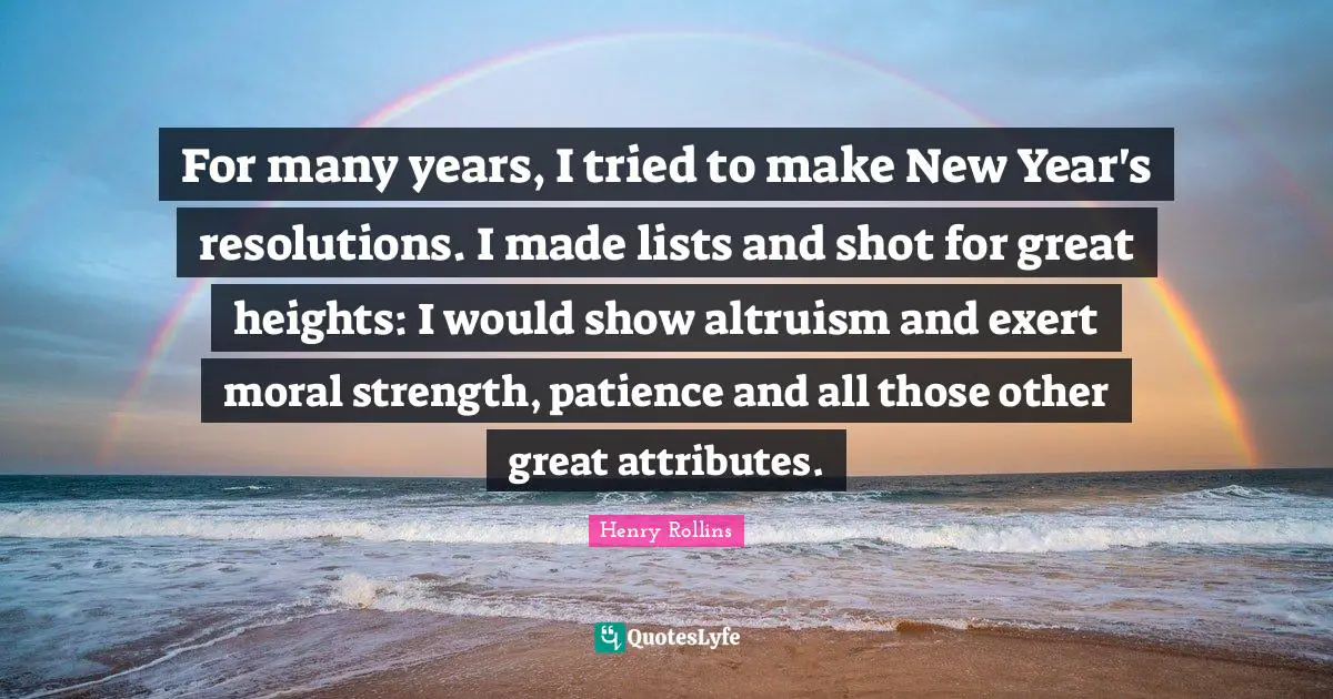 For many years, I tried to make New Year's resolutions. I made lists and shot for great heights: I would show altruism and exert moral strength, patience and all those other great attributes.