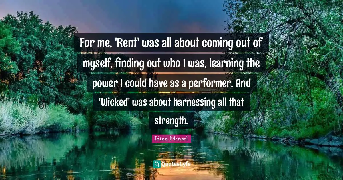 Idina Menzel Quotes: "For me, 'Rent' was all about coming out of myself, finding out who I was, learning the power I could have as a performer. And 'Wicked' was about harnessing all that strength."