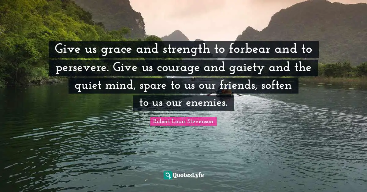 Give us grace and strength to forbear and to persevere. Give us courage and gaiety and the quiet mind, spare to us our friends, soften to us our enemies.