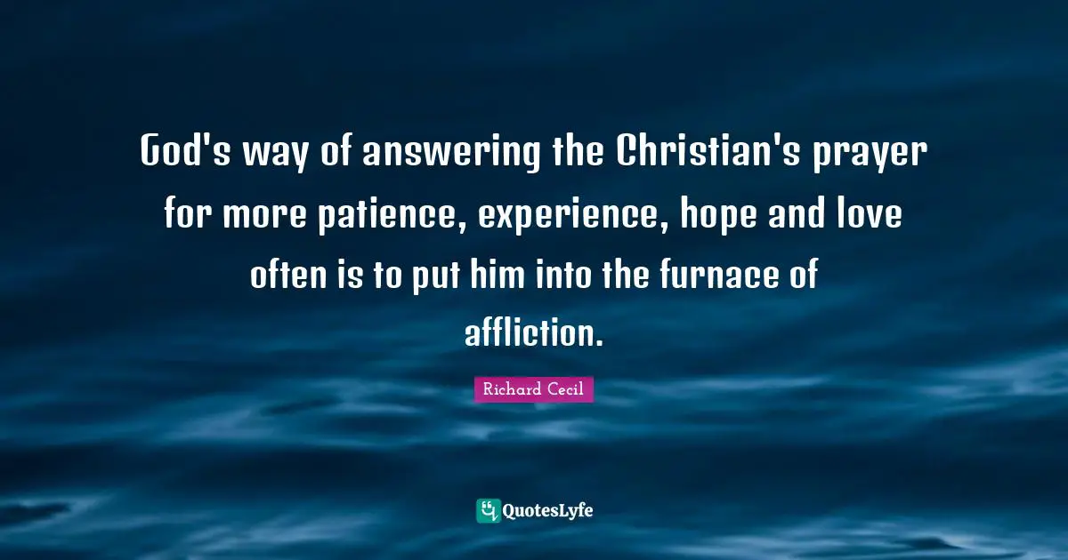 Richard Cecil Quotes: "God's way of answering the Christian's prayer for more patience, experience, hope and love often is to put him into the furnace of affliction."