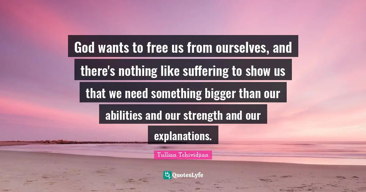 God wants to free us from ourselves, and there's nothing like suffering to show us that we need something bigger than our abilities and our strength and our explanations.