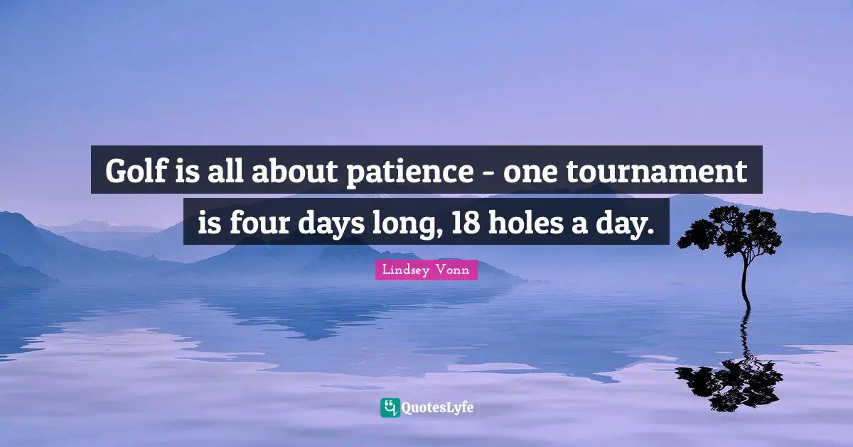 Golf is all about patience - one tournament is four days long, 18 holes a day.