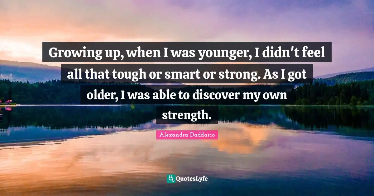 Growing up, when I was younger, I didn't feel all that tough or smart or strong. As I got older, I was able to discover my own strength.