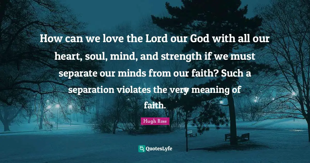 How can we love the Lord our God with all our heart, soul, mind, and strength if we must separate our minds from our faith? Such a separation violates the very meaning of faith.