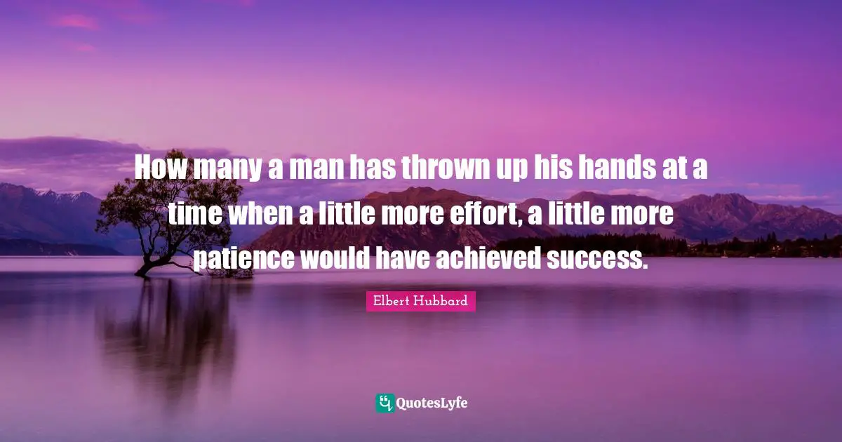 How many a man has thrown up his hands at a time when a little more effort, a little more patience would have achieved success.