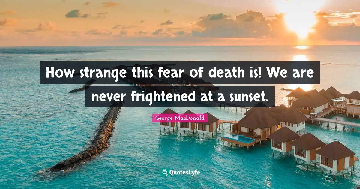 George MacDonald Quotes: "How strange this fear of death is! We are never frightened at a sunset."