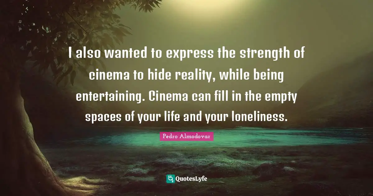 I also wanted to express the strength of cinema to hide reality, while being entertaining. Cinema can fill in the empty spaces of your life and your loneliness.