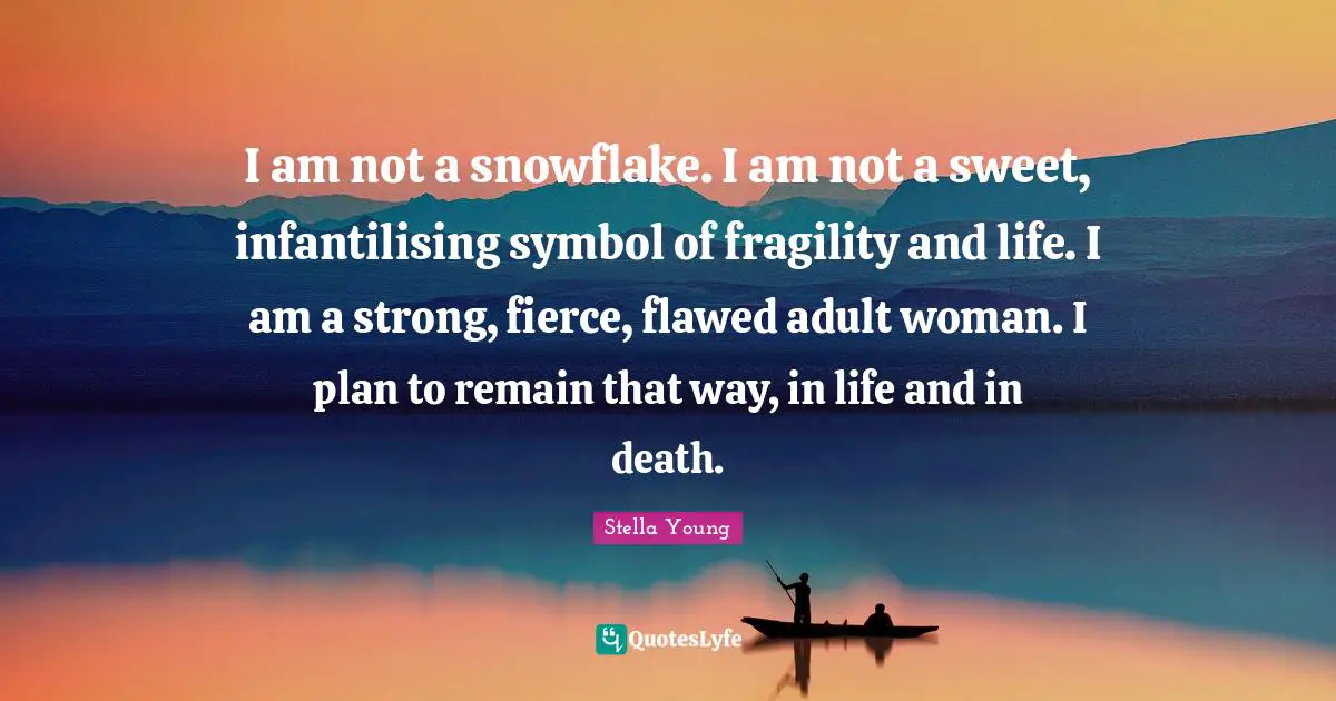 I am not a snowflake. I am not a sweet, infantilising symbol of fragility and life. I am a strong, fierce, flawed adult woman. I plan to remain that way, in life and in death.