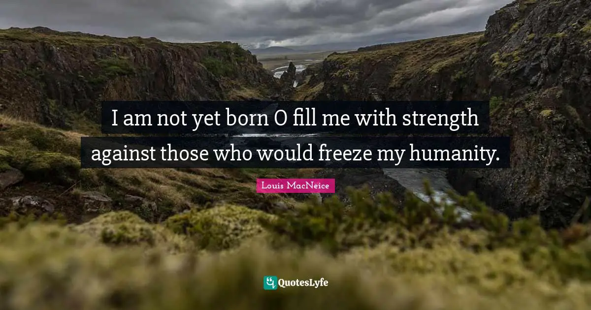 I am not yet born O fill me with strength against those who would freeze my humanity.