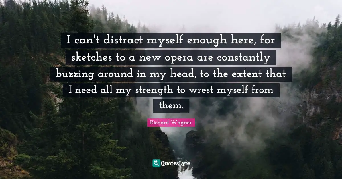 I can't distract myself enough here, for sketches to a new opera are constantly buzzing around in my head, to the extent that I need all my strength to wrest myself from them.