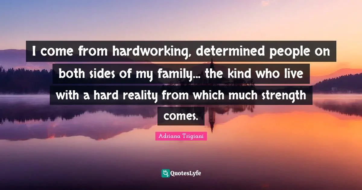 I come from hardworking, determined people on both sides of my family... the kind who live with a hard reality from which much strength comes.