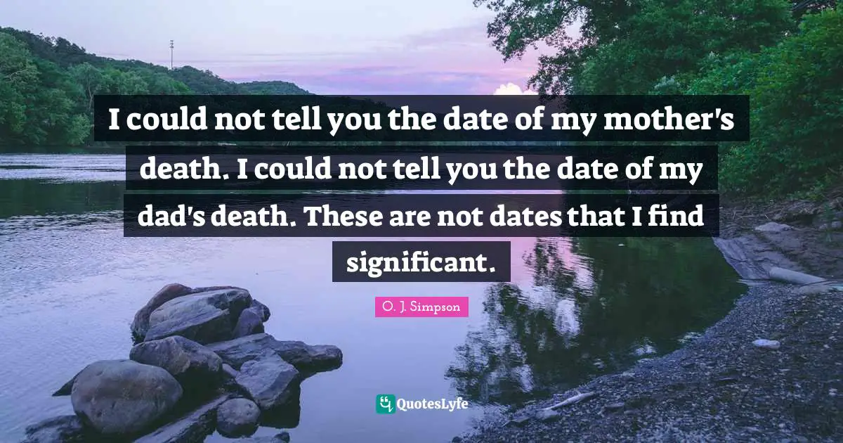 I could not tell you the date of my mother's death. I could not tell you the date of my dad's death. These are not dates that I find significant.