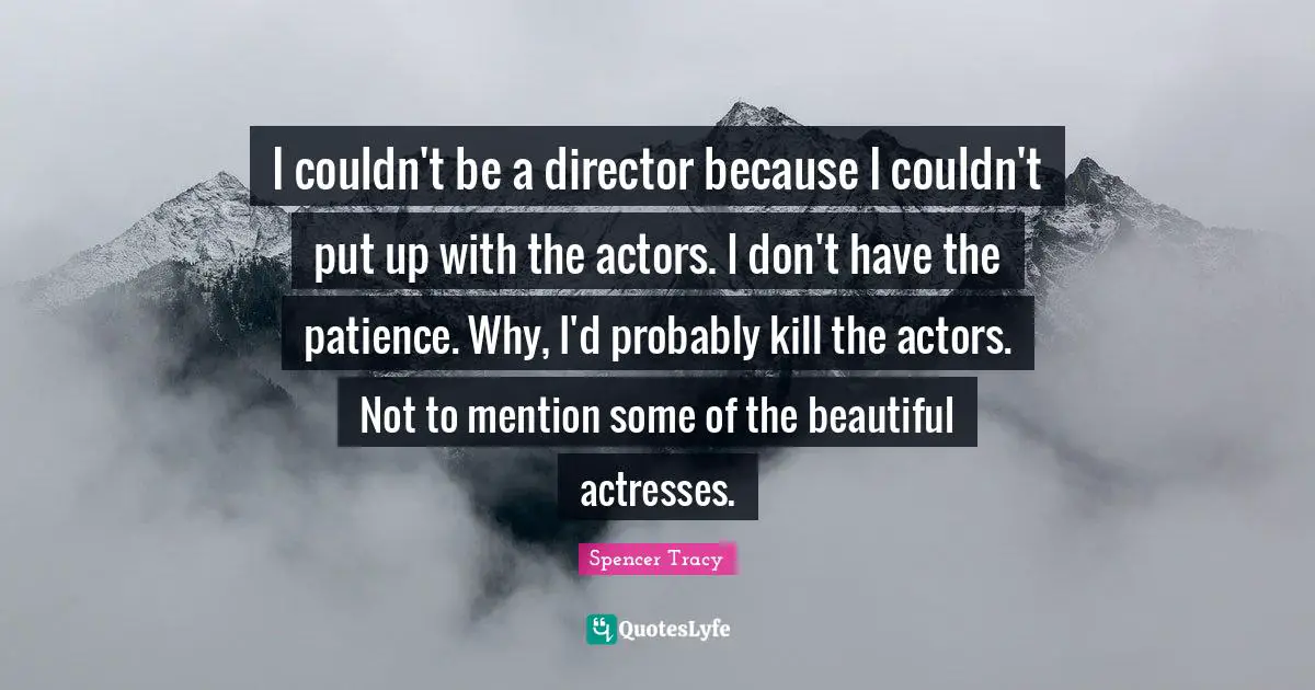 I couldn't be a director because I couldn't put up with the actors. I don't have the patience. Why, I'd probably kill the actors. Not to mention some of the beautiful actresses.