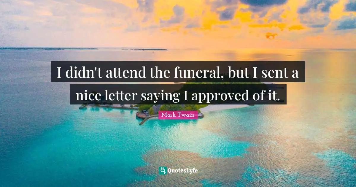 Saying Quotes: "I didn't attend the funeral, but I sent a nice letter saying I approved of it."