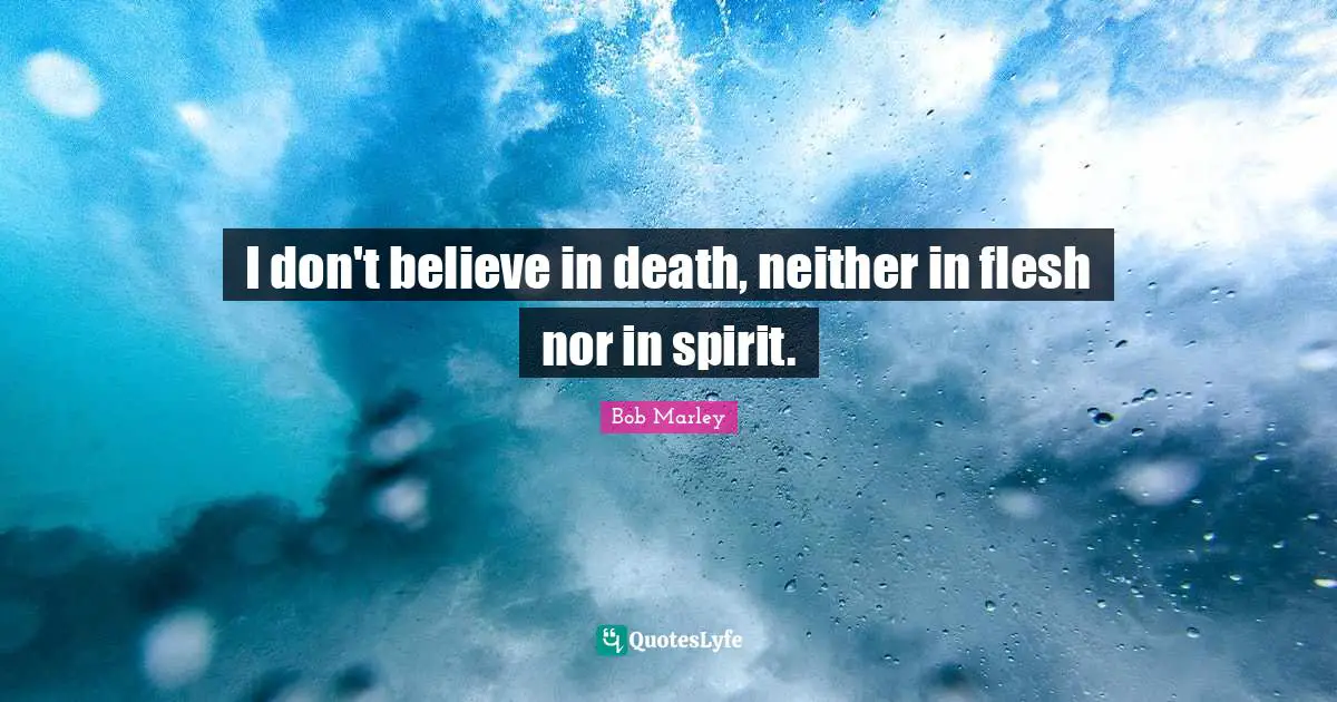 I don't believe in death, neither in flesh nor in spirit.