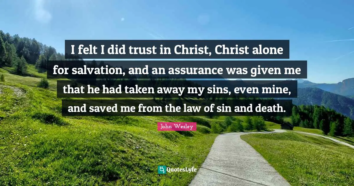 I felt I did trust in Christ, Christ alone for salvation, and an assurance was given me that he had taken away my sins, even mine, and saved me from the law of sin and death.