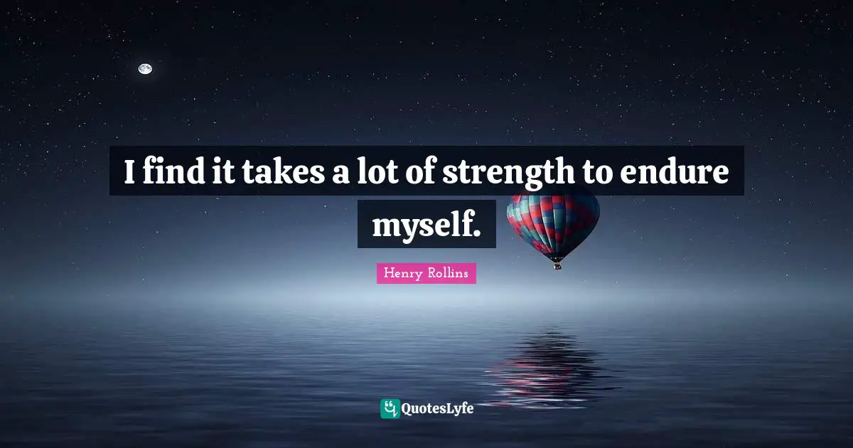I find it takes a lot of strength to endure myself.