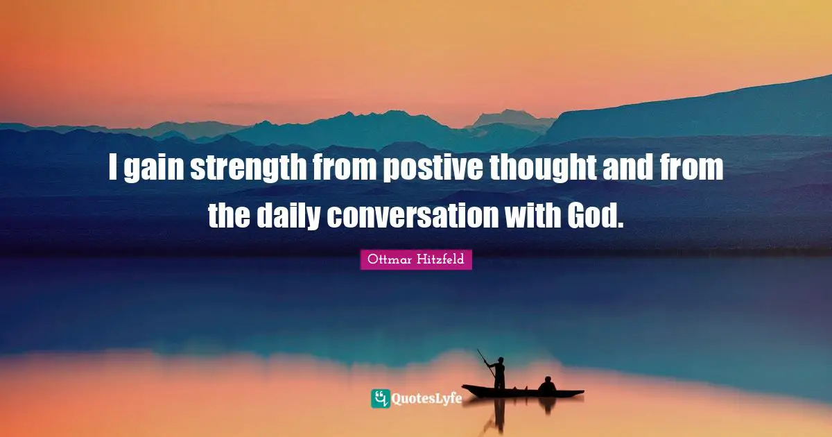 I gain strength from postive thought and from the daily conversation with God.