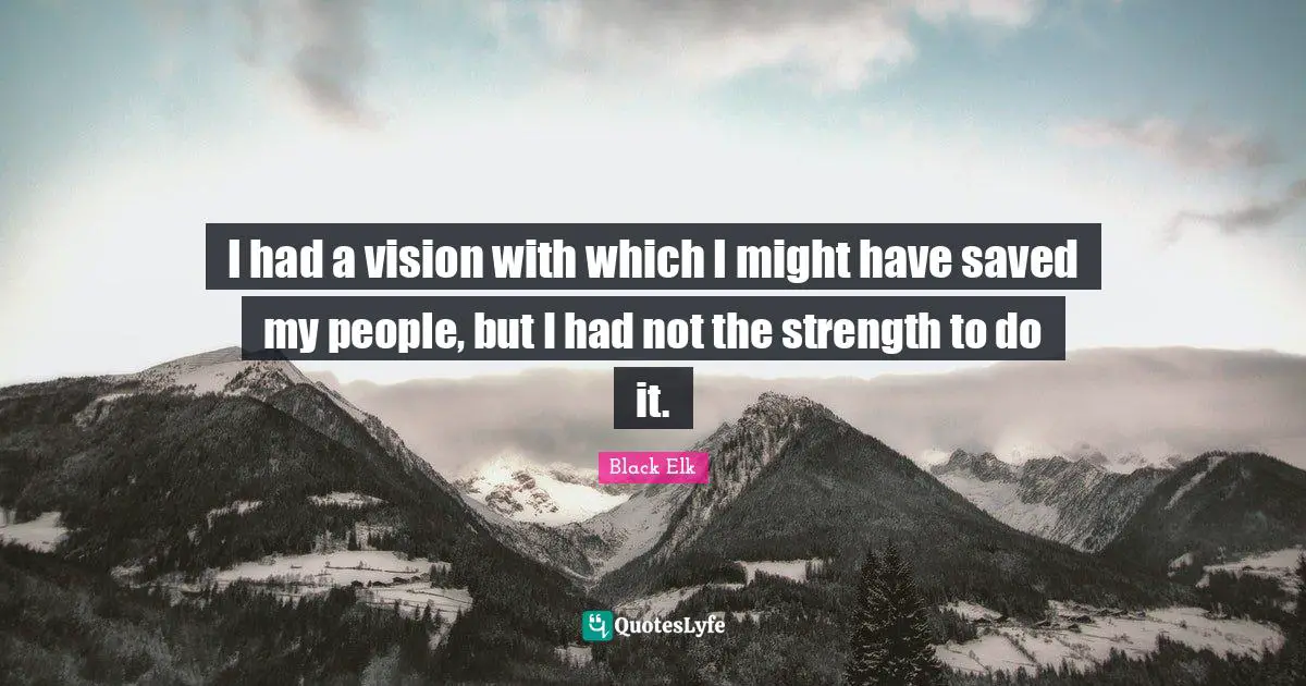Black Elk Quotes: "I had a vision with which I might have saved my people, but I had not the strength to do it."