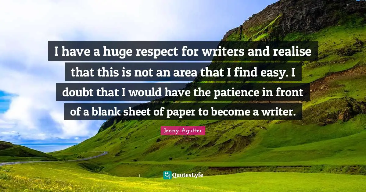 I have a huge respect for writers and realise that this is not an area that I find easy. I doubt that I would have the patience in front of a blank sheet of paper to become a writer.