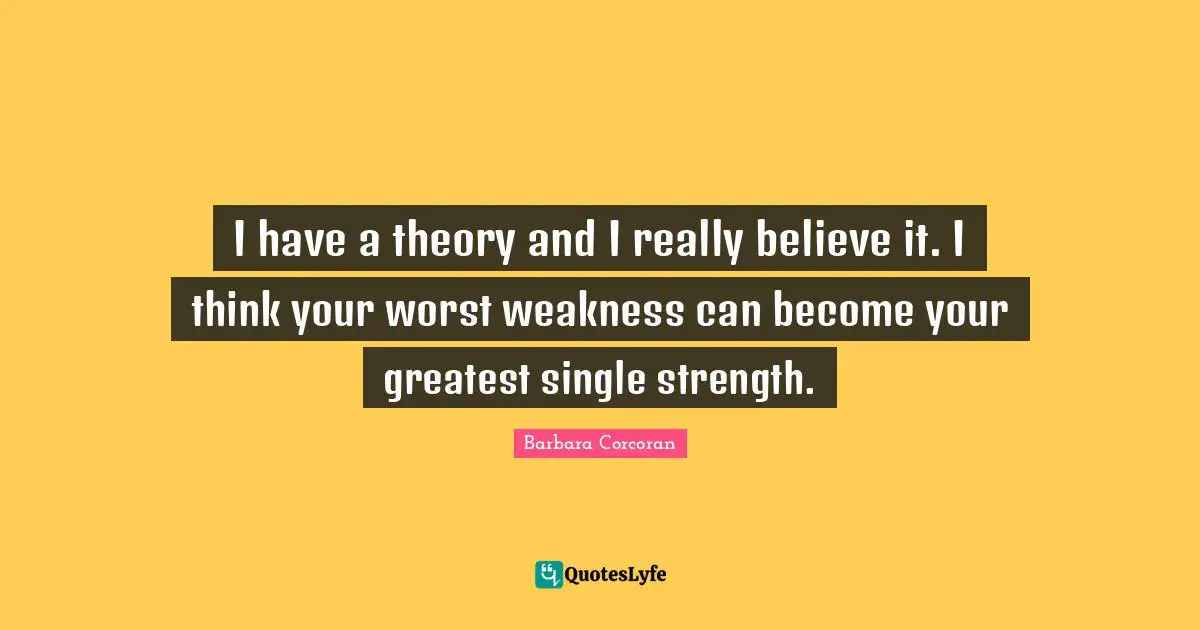 I have a theory and I really believe it. I think your worst weakness can become your greatest single strength.