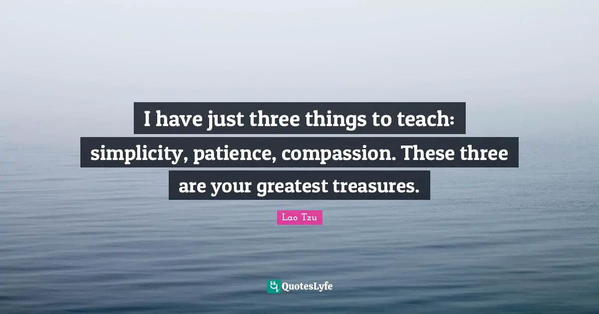I have just three things to teach: simplicity, patience, compassion. These three are your greatest treasures.