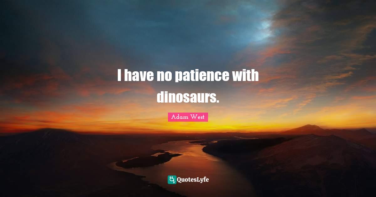 I have no patience with dinosaurs.