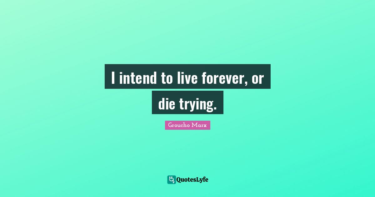 I Intend To Live Forever Or Die Trying Quote By Groucho Marx Quoteslyfe